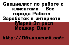 Специалист по работе с клиентами  - Все города Работа » Заработок в интернете   . Марий Эл респ.,Йошкар-Ола г.